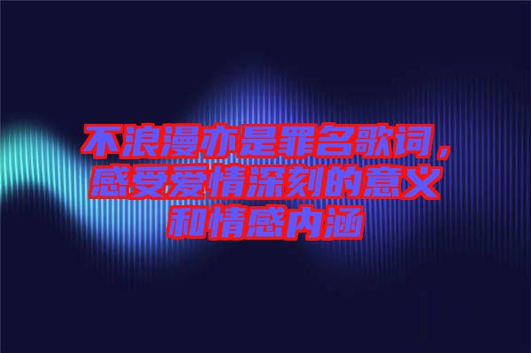 不浪漫亦是罪名歌詞，感受愛(ài)情深刻的意義和情感內(nèi)涵