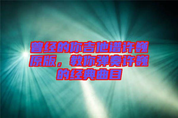 曾經的你吉他譜許巍原版，教你彈奏許巍的經典曲目