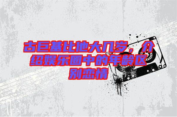 古巨基比他大幾歲，介紹娛樂圈中的年齡區(qū)別戀情