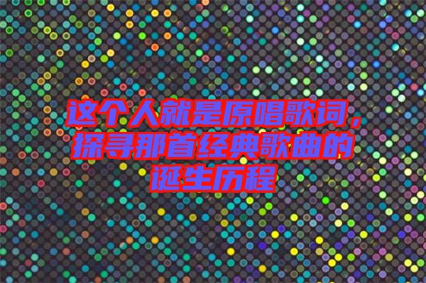 這個人就是原唱歌詞，探尋那首經(jīng)典歌曲的誕生歷程