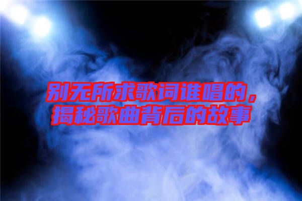 別無所求歌詞誰唱的，揭秘歌曲背后的故事