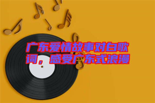 廣東愛情故事對白歌詞，感受廣東式浪漫