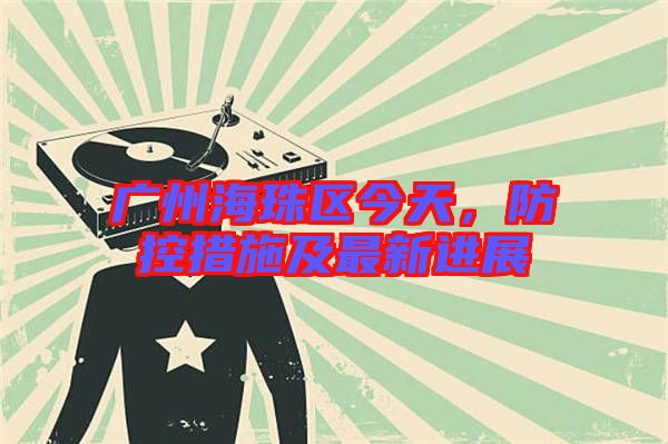 廣州海珠區(qū)今天，防控措施及最新進展
