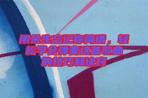 用余生忘記你簡譜，輕松學(xué)會(huì)彈奏這首歌曲的技巧和訣竅