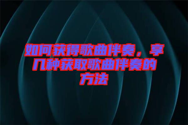 如何獲得歌曲伴奏，享幾種獲取歌曲伴奏的方法