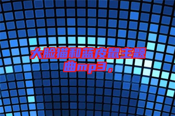 大臉貓和藍皮鼠主題曲mp3，