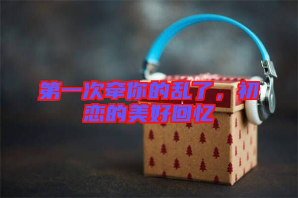 第一次牽你的亂了，初戀的美好回憶