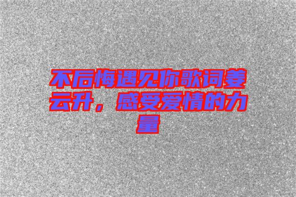 不后悔遇見你歌詞姜云升，感受愛情的力量