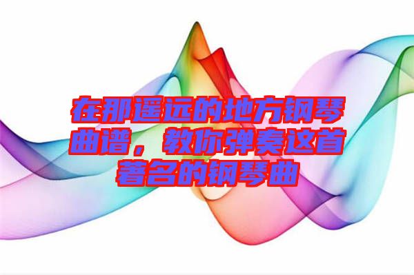 在那遙遠的地方鋼琴曲譜，教你彈奏這首著名的鋼琴曲