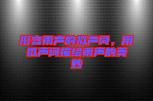 形容雨聲的擬聲詞，用擬聲詞描繪雨聲的美妙