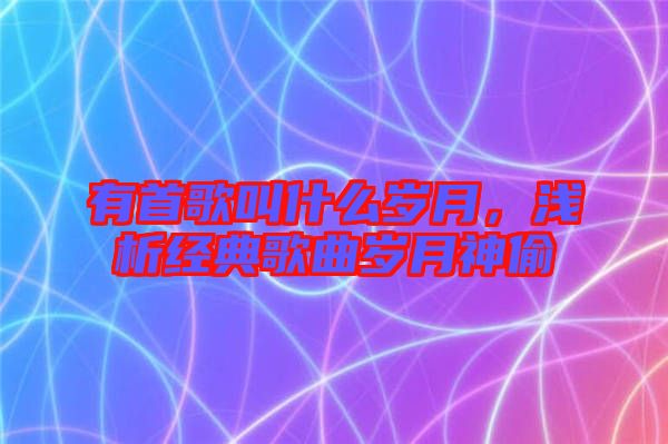 有首歌叫什么歲月，淺析經(jīng)典歌曲歲月神偷