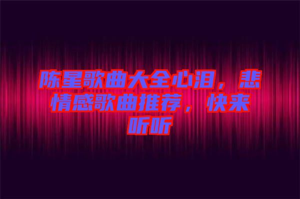 陳星歌曲大全心淚，悲情感歌曲推薦，快來聽聽