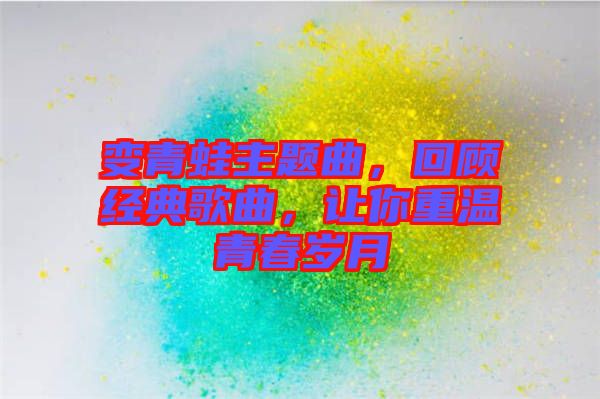 變青蛙主題曲，回顧經(jīng)典歌曲，讓你重溫青春歲月