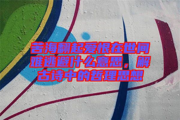 苦海翻起愛(ài)恨在世間難逃避什么意思，解古詩(shī)中的哲理思想