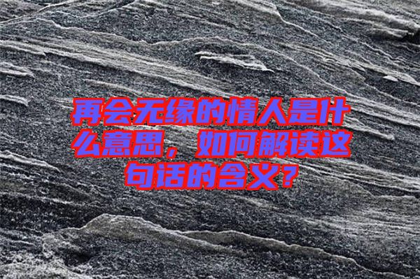 再會無緣的情人是什么意思，如何解讀這句話的含義？