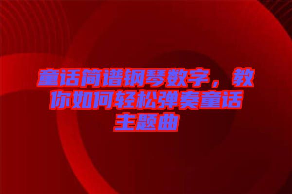 童話(huà)簡(jiǎn)譜鋼琴數(shù)字，教你如何輕松彈奏童話(huà)主題曲