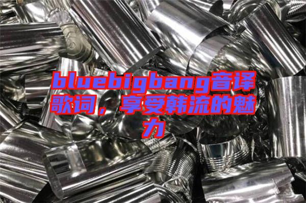 bluebigbang音譯歌詞，享受韓流的魅力
