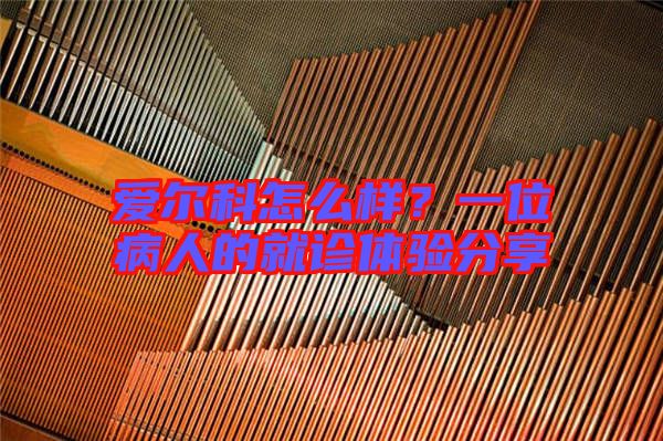 愛爾科怎么樣？一位病人的就診體驗分享