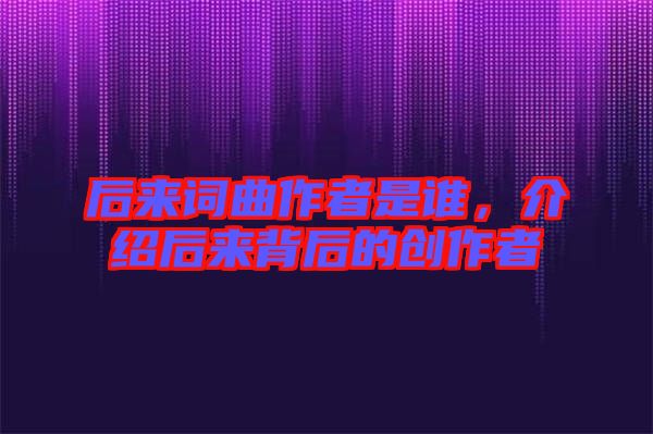 后來詞曲作者是誰，介紹后來背后的創(chuàng)作者