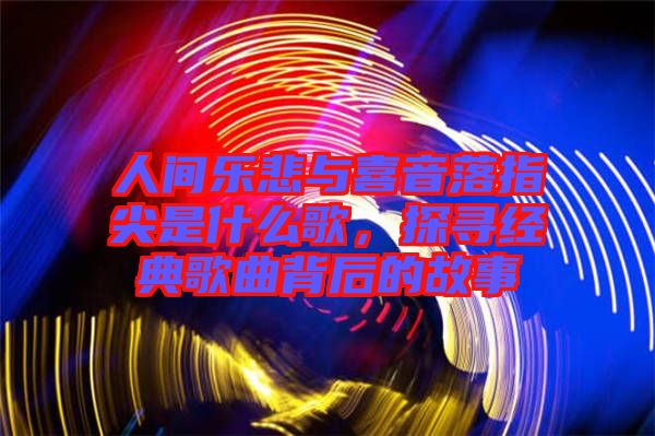 人間樂悲與喜音落指尖是什么歌，探尋經(jīng)典歌曲背后的故事