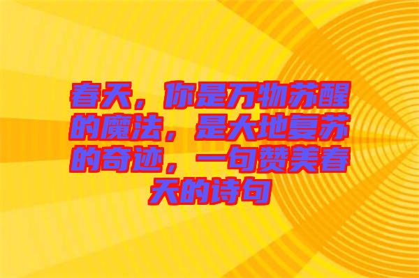 春天，你是萬(wàn)物蘇醒的魔法，是大地復(fù)蘇的奇跡，一句贊美春天的詩(shī)句