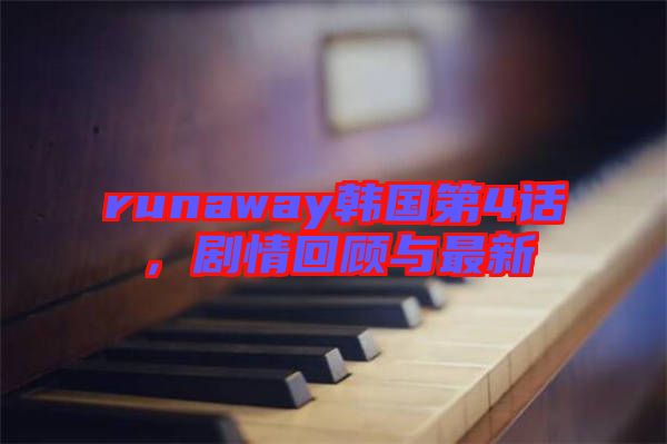 runaway韓國第4話，劇情回顧與最新