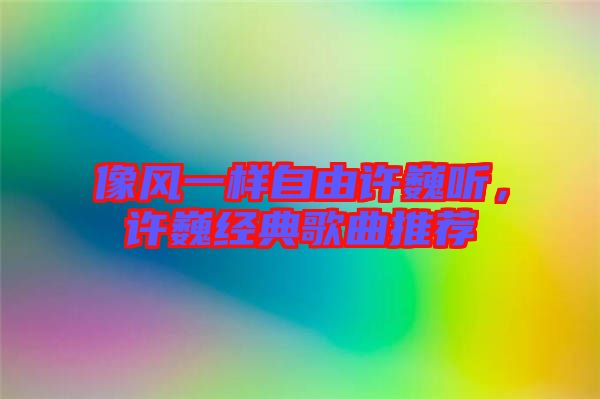 像風一樣自由許巍聽，許巍經(jīng)典歌曲推薦