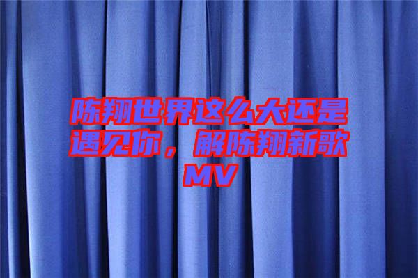 陳翔世界這么大還是遇見你，解陳翔新歌MV