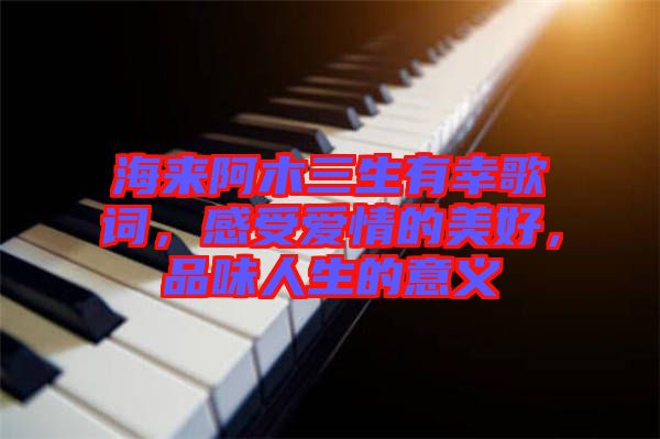 海來阿木三生有幸歌詞，感受愛情的美好，品味人生的意義