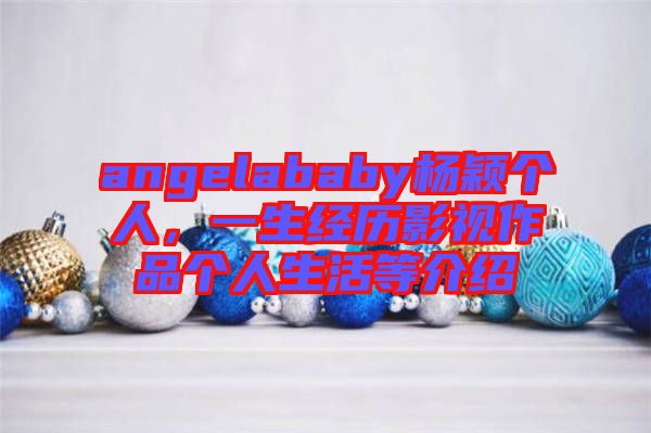 angelababy楊穎個(gè)人，一生經(jīng)歷影視作品個(gè)人生活等介紹