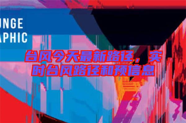 臺(tái)風(fēng)今天最新路徑，實(shí)時(shí)臺(tái)風(fēng)路徑和預(yù)信息
