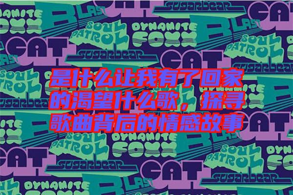 是什么讓我有了回家的渴望什么歌，探尋歌曲背后的情感故事