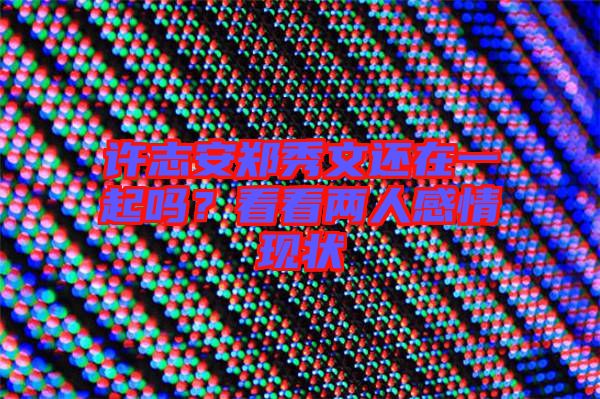 許志安鄭秀文還在一起嗎？看看兩人感情現(xiàn)狀