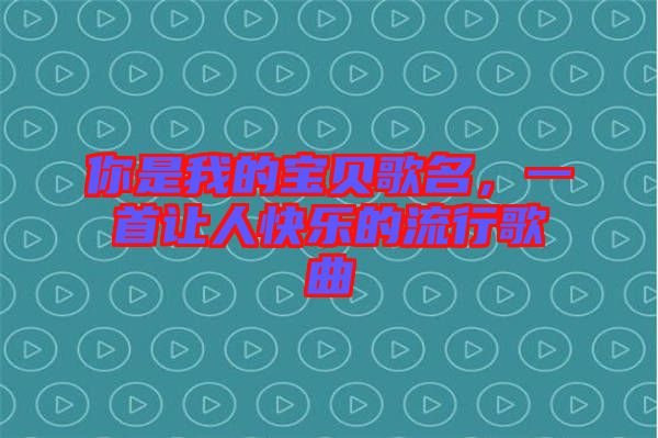你是我的寶貝歌名，一首讓人快樂的流行歌曲