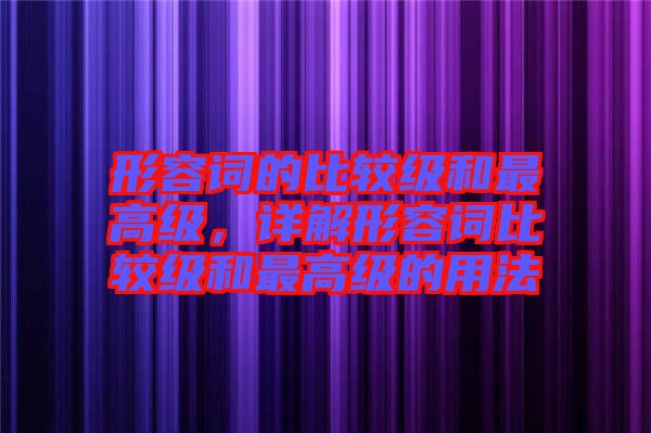 形容詞的比較級和最高級，詳解形容詞比較級和最高級的用法