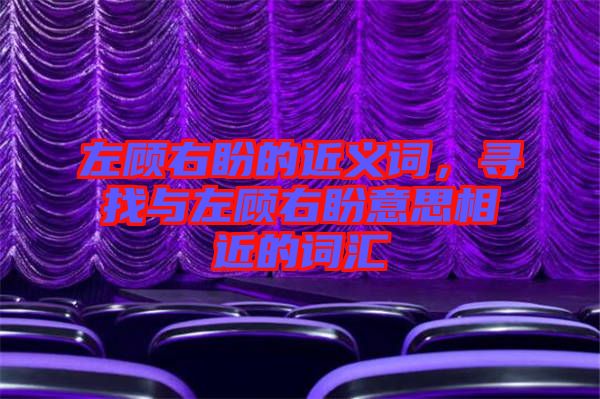 左顧右盼的近義詞，尋找與左顧右盼意思相近的詞匯