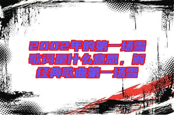 2002年的第一場(chǎng)雪歌詞是什么意思，解經(jīng)典歌曲第一場(chǎng)雪