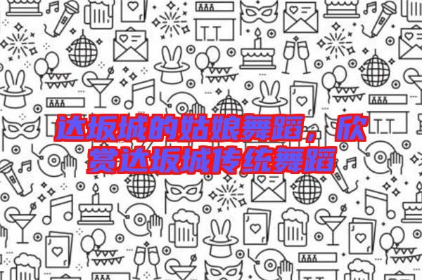 達(dá)坂城的姑娘舞蹈，欣賞達(dá)坂城傳統(tǒng)舞蹈