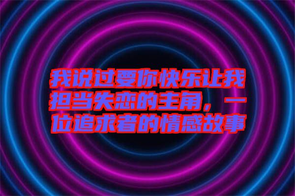 我說過要你快樂讓我擔當失戀的主角，一位追求者的情感故事