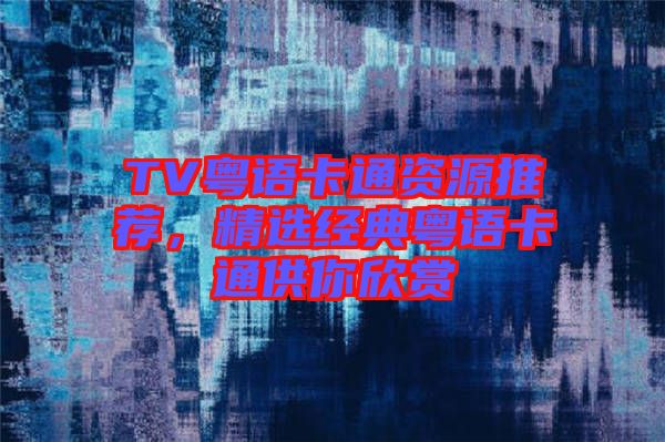 TV粵語(yǔ)卡通資源推薦，精選經(jīng)典粵語(yǔ)卡通供你欣賞