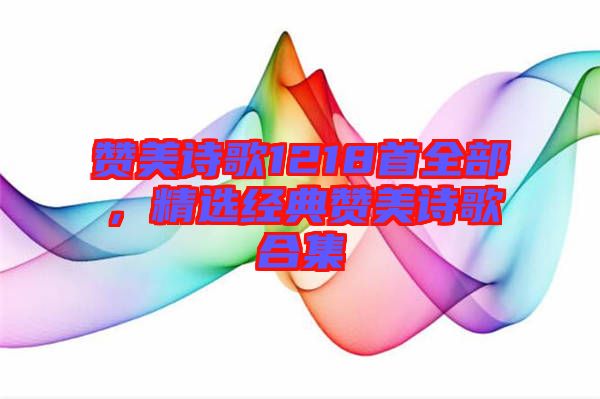 贊美詩歌1218首全部，精選經(jīng)典贊美詩歌合集