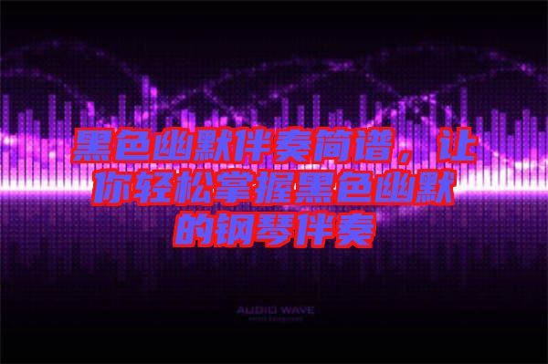 黑色幽默伴奏簡(jiǎn)譜，讓你輕松掌握黑色幽默的鋼琴伴奏