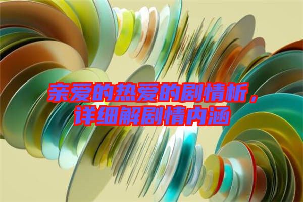 親愛(ài)的熱愛(ài)的劇情析，詳細(xì)解劇情內(nèi)涵