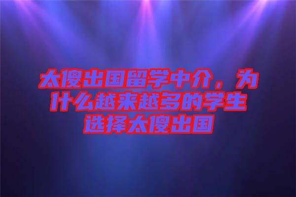 太傻出國留學(xué)中介，為什么越來越多的學(xué)生選擇太傻出國
