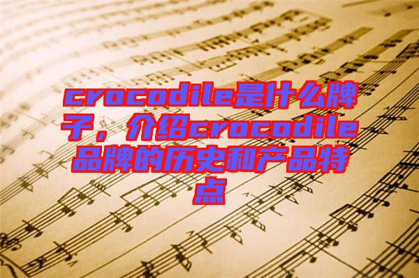 crocodile是什么牌子，介紹crocodile品牌的歷史和產(chǎn)品特點