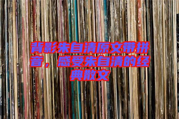 背影朱自清原文帶拼音，感受朱自清的經(jīng)典散文