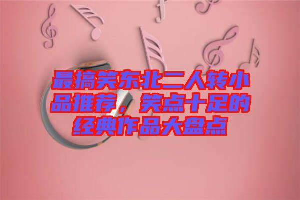 最搞笑東北二人轉(zhuǎn)小品推薦，笑點(diǎn)十足的經(jīng)典作品大盤(pán)點(diǎn)