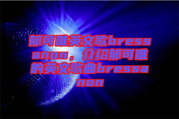 郁可唯英文歌bressanon，介紹郁可唯的英文歌曲bressanon