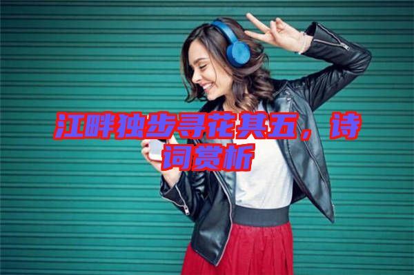 江畔獨(dú)步尋花其五，詩(shī)詞賞析