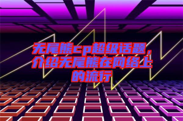 無(wú)尾熊cp超級(jí)話題，介紹無(wú)尾熊在網(wǎng)絡(luò)上的流行